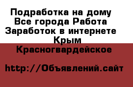 Подработка на дому - Все города Работа » Заработок в интернете   . Крым,Красногвардейское